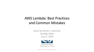 AWS Lambda: Best Practices
and Common Mistakes
Given by Derek C. Ashmore
DevOps West
June 5, 2019
©2018 Derek C. Ashmore, All Rights Reserved 1
 