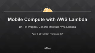 ©2015, Amazon Web Services, Inc. or its affiliates. All rights reserved
Mobile Compute with AWS Lambda
Dr. Tim Wagner, General Manager AWS Lambda
April 9, 2015 | San Francisco, CA
 