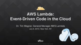 ©2015, Amazon Web Services, Inc. or its affiliates. All rights reserved
AWS Lambda:
Event-Driven Code in the Cloud
Dr. Tim Wagner, General Manager AWS Lambda
July 9, 2015 | New York, NY
 