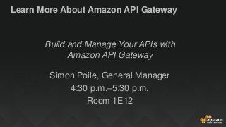 Learn More About Amazon API Gateway
Build and Manage Your APIs with
Amazon API Gateway
Simon Poile, General Manager
4:30 p...