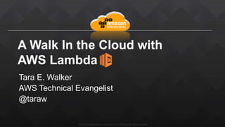 ©2015, Amazon Web Services, Inc. or its affiliates. All rights reserved
A Walk In the Cloud with
AWS Lambda
Tara E. Walker
AWS Technical Evangelist
@taraw
 