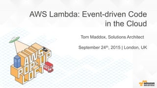AWS Lambda: Event-driven Code
in the Cloud
Tom Maddox, Solutions Architect
September 24th, 2015 | London, UK
 
