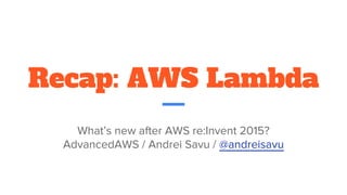 Recap: AWS Lambda
What’s new after AWS re:Invent 2015?
AdvancedAWS / Andrei Savu / @andreisavu
 