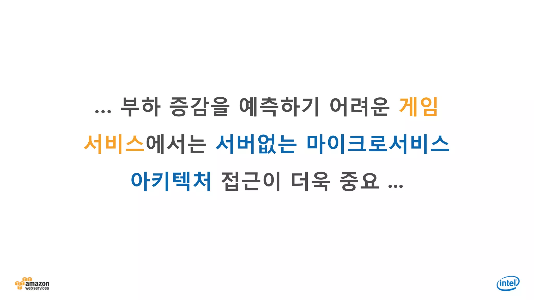 … 부하 증감을 예측하기 어려운 게임
서비스에서는 서버없는 마이크로서비스
아키텍처 접근이 더욱 중요 ...
 