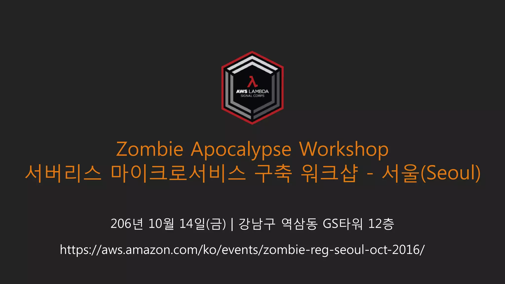 206년 10월 14일(금) | 강남구 역삼동 GS타워 12층
Zombie Apocalypse Workshop
서버리스 마이크로서비스 구축 워크샵 - 서울(Seoul)
https://aws.amazon.com/ko/events/zombie-reg-seoul-oct-2016/
 