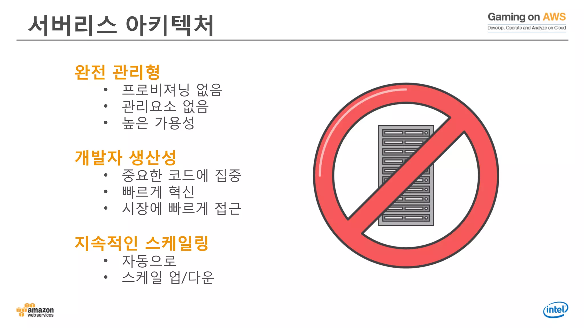 서버리스 아키텍처
완전 관리형
• 프로비져닝 없음
• 관리요소 없음
• 높은 가용성
개발자 생산성
• 중요한 코드에 집중
• 빠르게 혁신
• 시장에 빠르게 접근
지속적인 스케일링
• 자동으로
• 스케일 업/다운
 