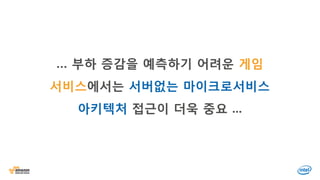 … 부하 증감을 예측하기 어려운 게임
서비스에서는 서버없는 마이크로서비스
아키텍처 접근이 더욱 중요 ...
 