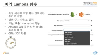 예약 Lambda 함수
• 특정 시간에 수행 혹은 반복되는
주기로 수행
• 실행 주기 단위로 설정
• 또는, 표준 cron syntax 사용
• Amazon SQS 혹은 다른 데이터
소스를 폴링
• CLI와 SDK 지원
 