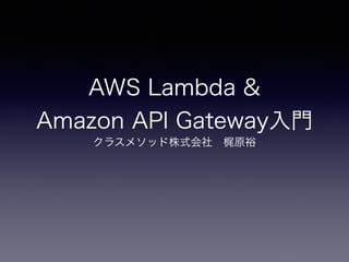 AWS Lambda &
Amazon API Gateway入門
クラスメソッド株式会社 梶原裕
 