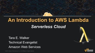 © 2015, Amazon Web Services, Inc. or its Affiliates. All rights reserved.
Tara E. Walker
Technical Evangelist
Amazon Web Services
An Introduction to AWS Lambda
Serverless Cloud
 