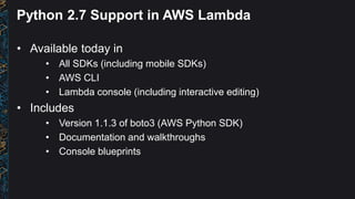 Python 2.7 Support in AWS Lambda
• Available today in
• All SDKs (including mobile SDKs)
• AWS CLI
• Lambda console (inclu...