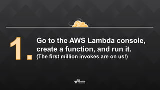Go to the AWS Lambda console,
create a function, and run it.
(The first million invokes are on us!)
 