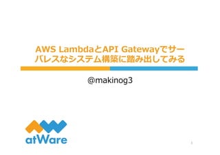 AWS  LambdaとAPI  Gatewayでサー
バレスなシステム構築に踏み出してみる
@makinog3
1
 