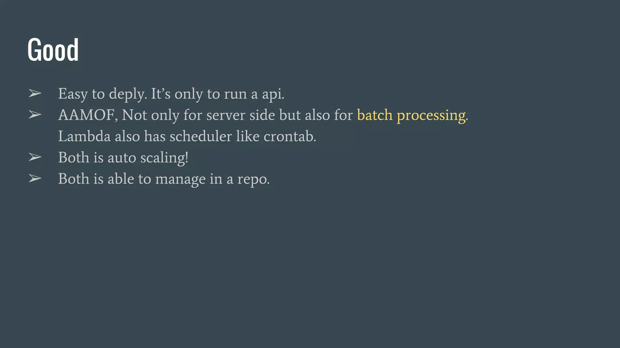 Good ➢ Easy to deply. It’s only to run a api. ➢ AAMOF, Not only for server side but also for batch processing. Lambda also has scheduler like crontab. ➢ Both is auto scaling! ➢ Both is able to manage in a repo. 