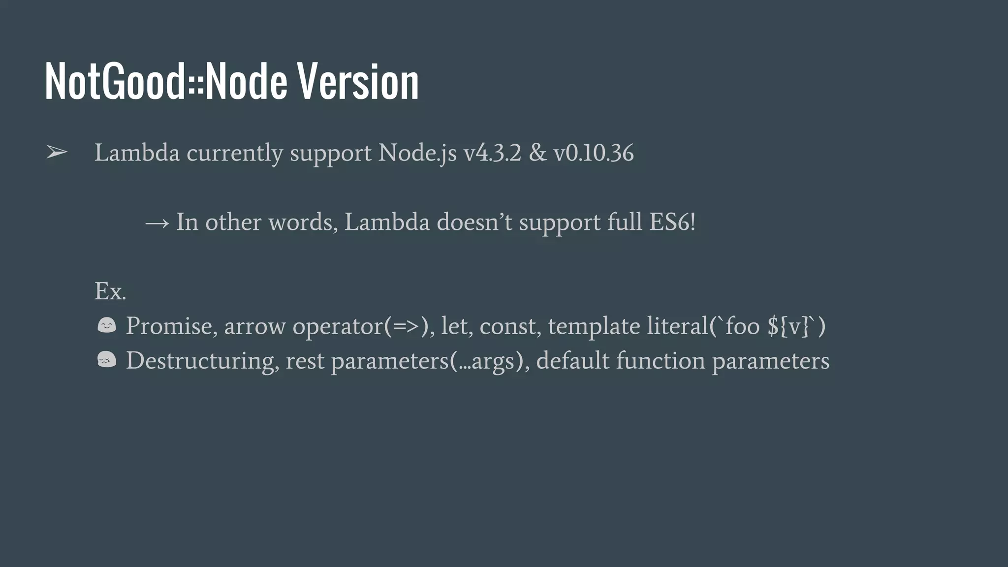 NotGood::Node Version ➢ Lambda currently support Node.js v4.3.2 & v0.10.36 → In other words, Lambda doesn’t support full ES6! Ex. Promise, arrow operator(=>), let, const, template literal(`foo ${v}`) Destructuring, rest parameters(...args), default function parameters 
