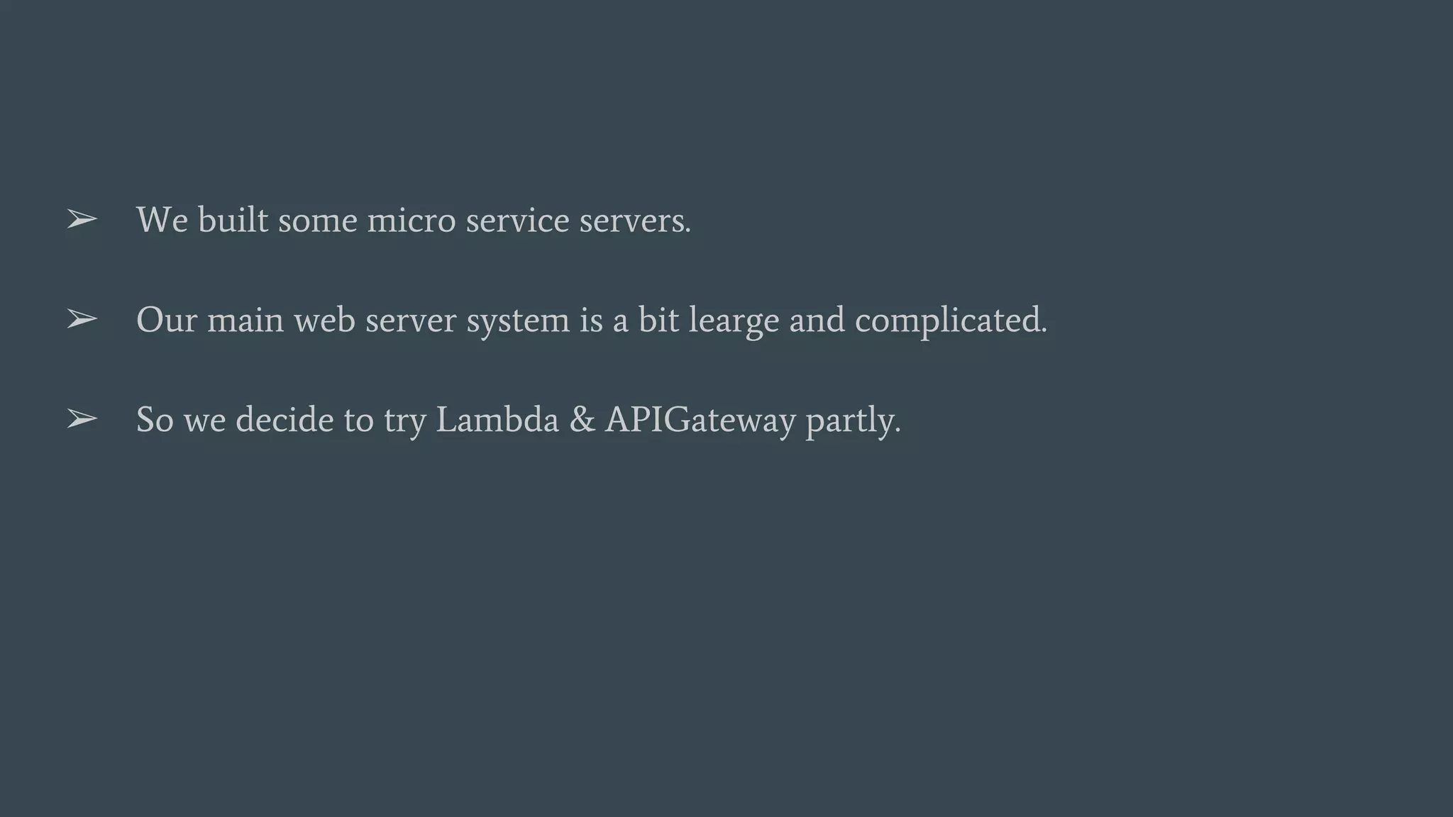 ➢ We built some micro service servers. ➢ Our main web server system is a bit learge and complicated. ➢ So we decide to try Lambda & APIGateway partly. 