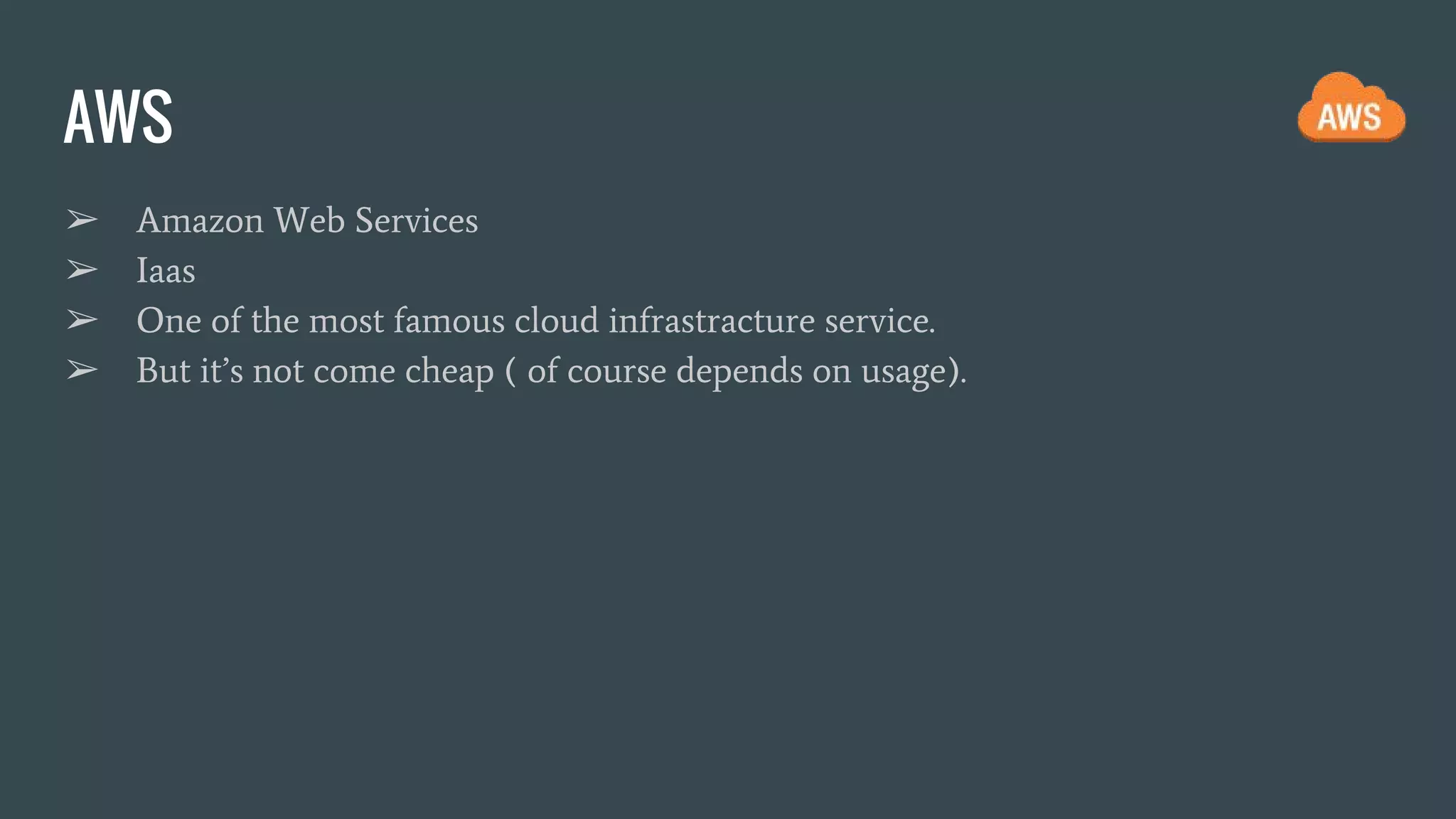 AWS ➢ Amazon Web Services ➢ Iaas ➢ One of the most famous cloud infrastracture service. ➢ But it’s not come cheap ( of course depends on usage). 