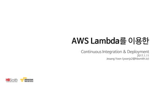 AWS Lambda를 이용한
Continuous Integration & Deployment
2017.1.11
Jesang Yoon (yoonjs2@hbsmith.io)
 