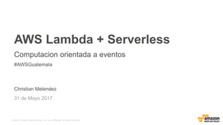 © 2016, Amazon Web Services, Inc. or its Affiliates. All rights reserved.
Christian Melendez
31 de Mayo 2017
AWS Lambda + Serverless
Computacion orientada a eventos
#AWSGuatemala
 