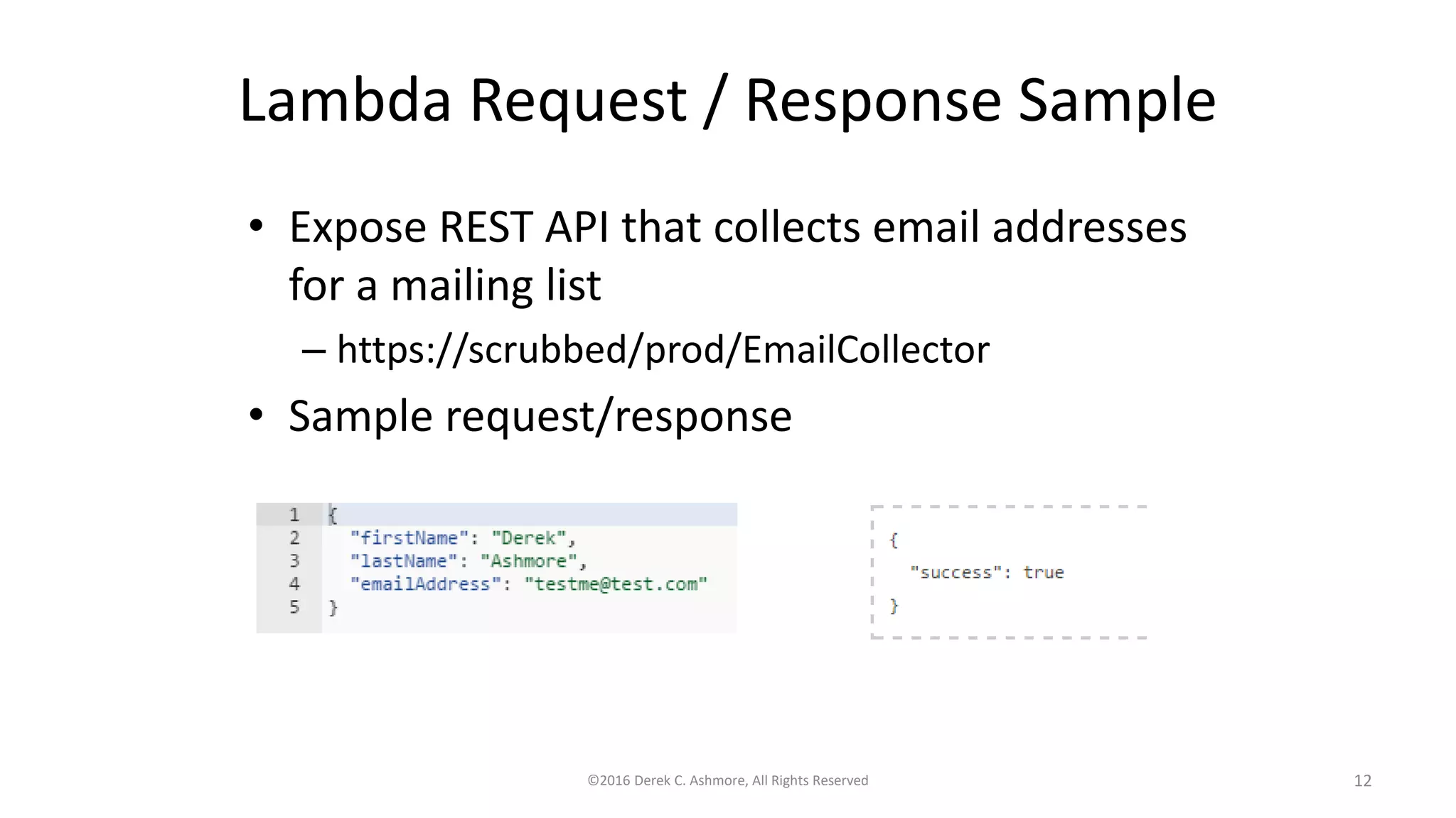 Lambda Request / Response Sample
• Expose REST API that collects email addresses
for a mailing list
– https://scrubbed/prod/EmailCollector
• Sample request/response
©2016 Derek C. Ashmore, All Rights Reserved 12
 