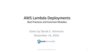 AWS Lambda Deployments
Best Practices and Common Mistakes
Given by Derek C. Ashmore
November 14, 2016
©2016 Derek C. Ashmore, All Rights Reserved 1
 