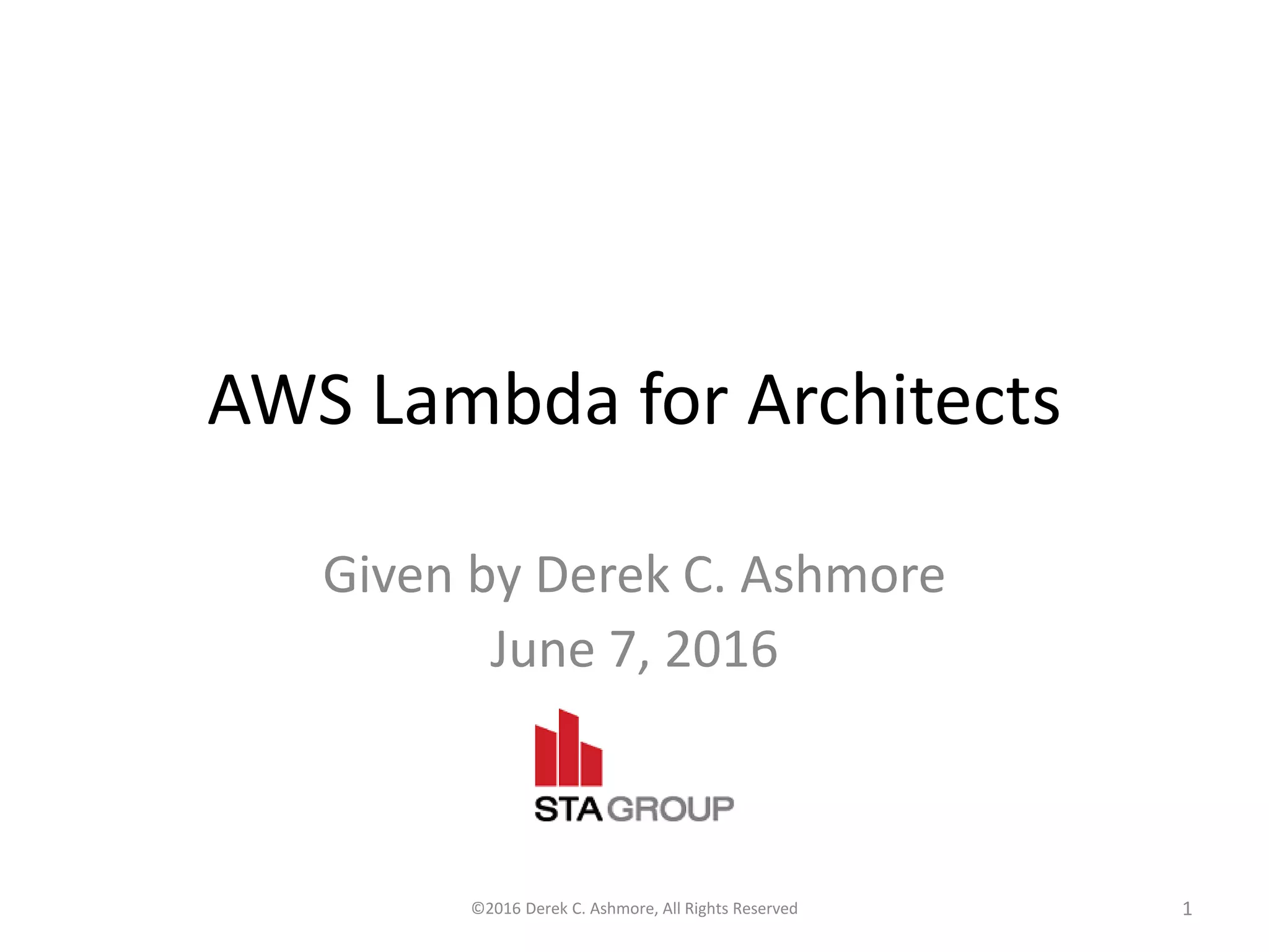AWS Lambda for Architects Given by Derek C. Ashmore June 7, 2016 ©2016 Derek C. Ashmore, All Rights Reserved 1 