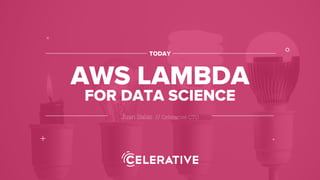 Juan Salas // Celerative CTO
TODAY
AWS LAMBDA
°
+
x
*
FOR DATA SCIENCE
 