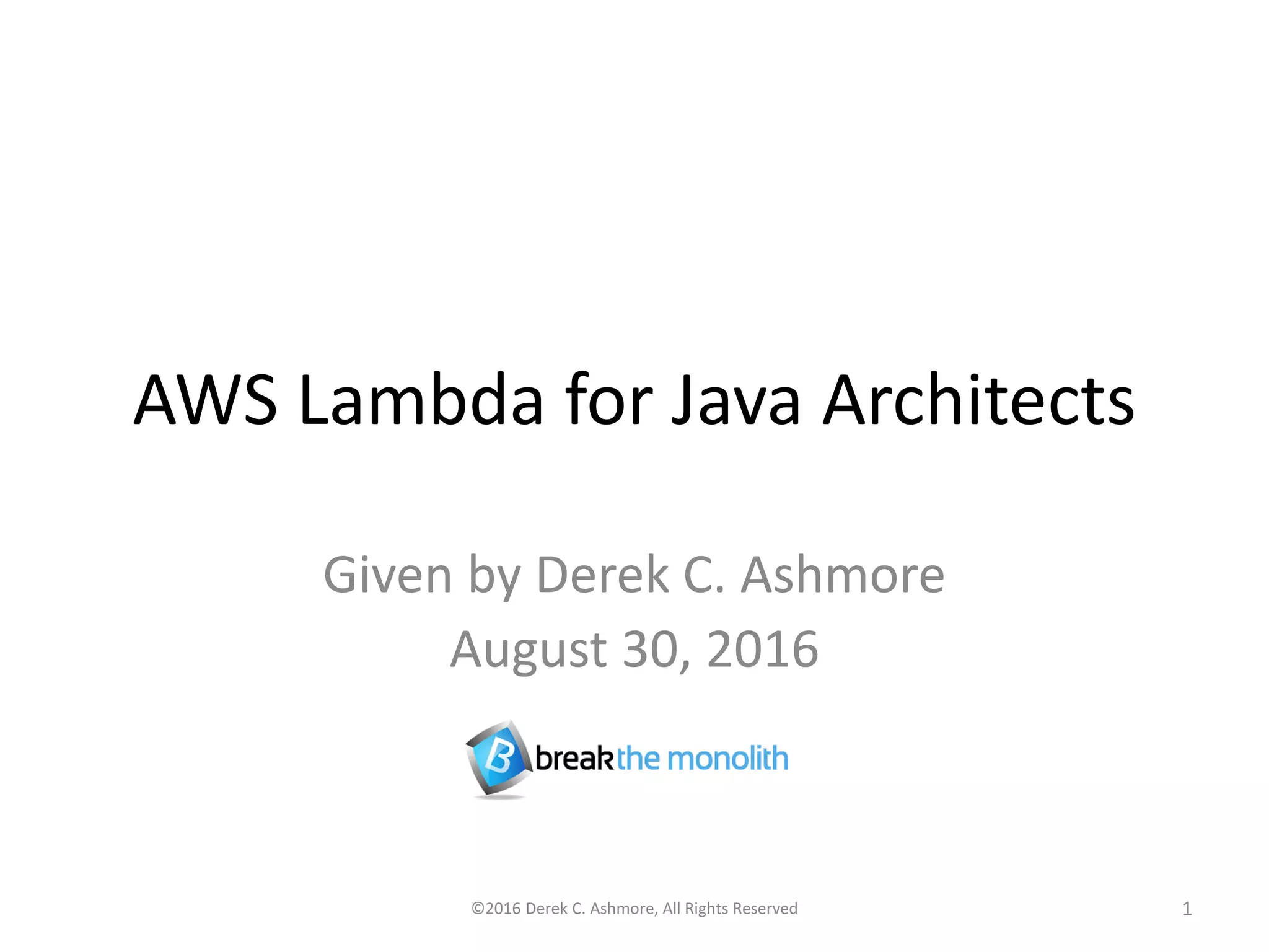 AWS Lambda for Java Architects
Given by Derek C. Ashmore
August 30, 2016
©2016 Derek C. Ashmore, All Rights Reserved 1
 