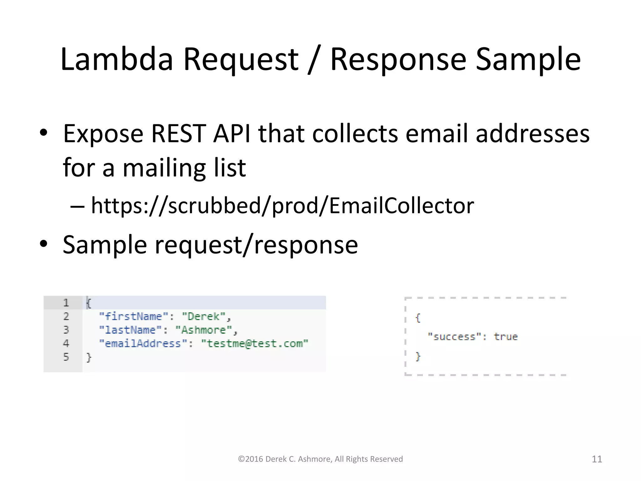 Lambda Request / Response Sample
• Expose REST API that collects email addresses
for a mailing list
– https://scrubbed/prod/EmailCollector
• Sample request/response
©2016 Derek C. Ashmore, All Rights Reserved 11
 