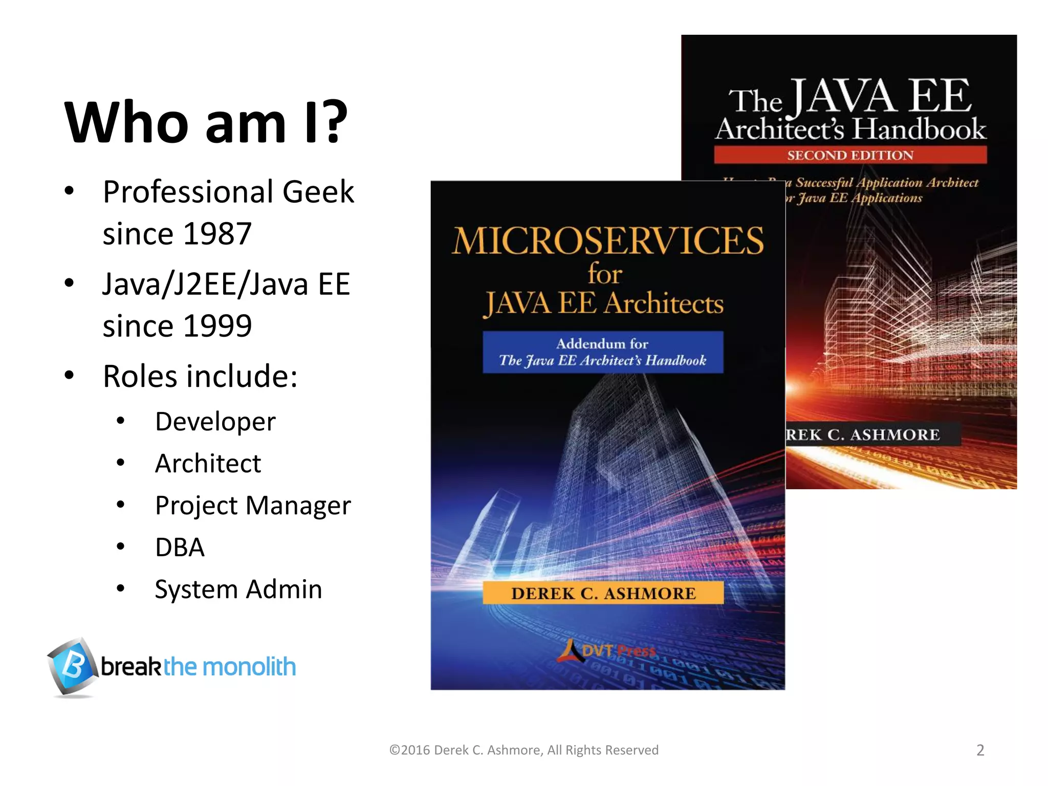 Who am I?
• Professional Geek
since 1987
• Java/J2EE/Java EE
since 1999
• Roles include:
• Developer
• Architect
• Project Manager
• DBA
• System Admin
©2016 Derek C. Ashmore, All Rights Reserved 2
 