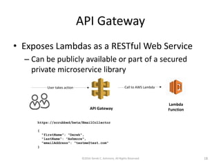 API Gateway
• Exposes Lambdas as a RESTful Web Service
– Can be publicly available or part of a secured
private microservice library
©2016 Derek C. Ashmore, All Rights Reserved 18
 