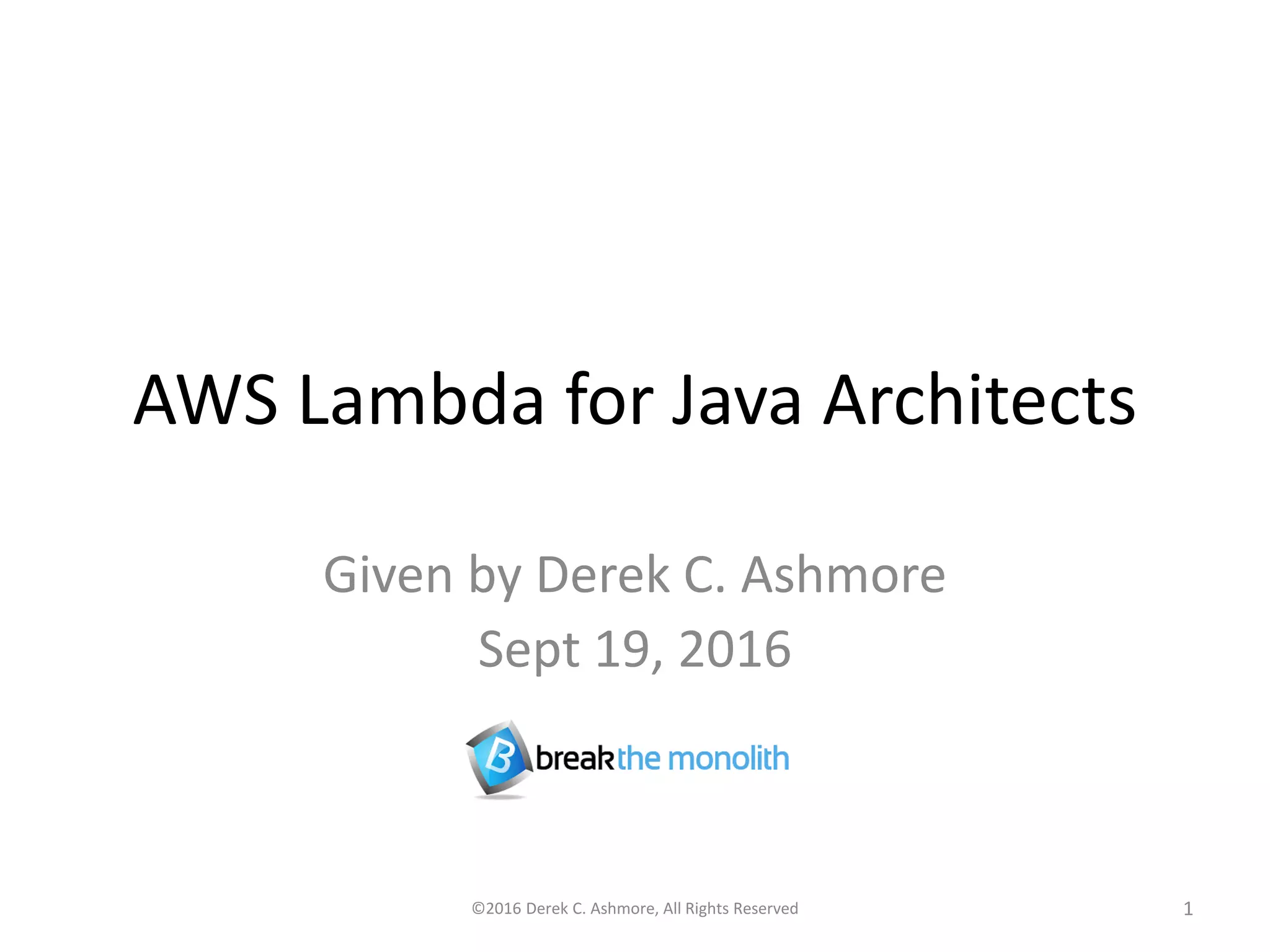 AWS Lambda for Java Architects Given by Derek C. Ashmore Sept 19, 2016 ©2016 Derek C. Ashmore, All Rights Reserved 1 
