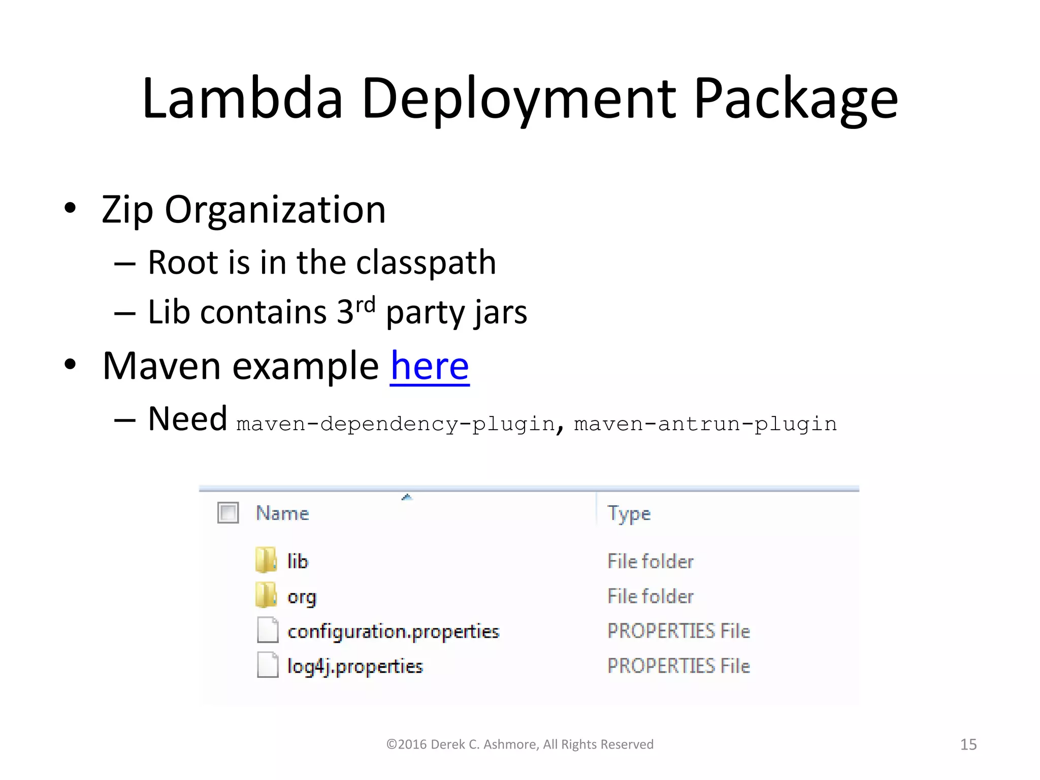 Lambda Deployment Package
• Zip Organization
– Root is in the classpath
– Lib contains 3rd party jars
• Maven example here
– Need maven-dependency-plugin, maven-antrun-plugin
©2016 Derek C. Ashmore, All Rights Reserved 15
 