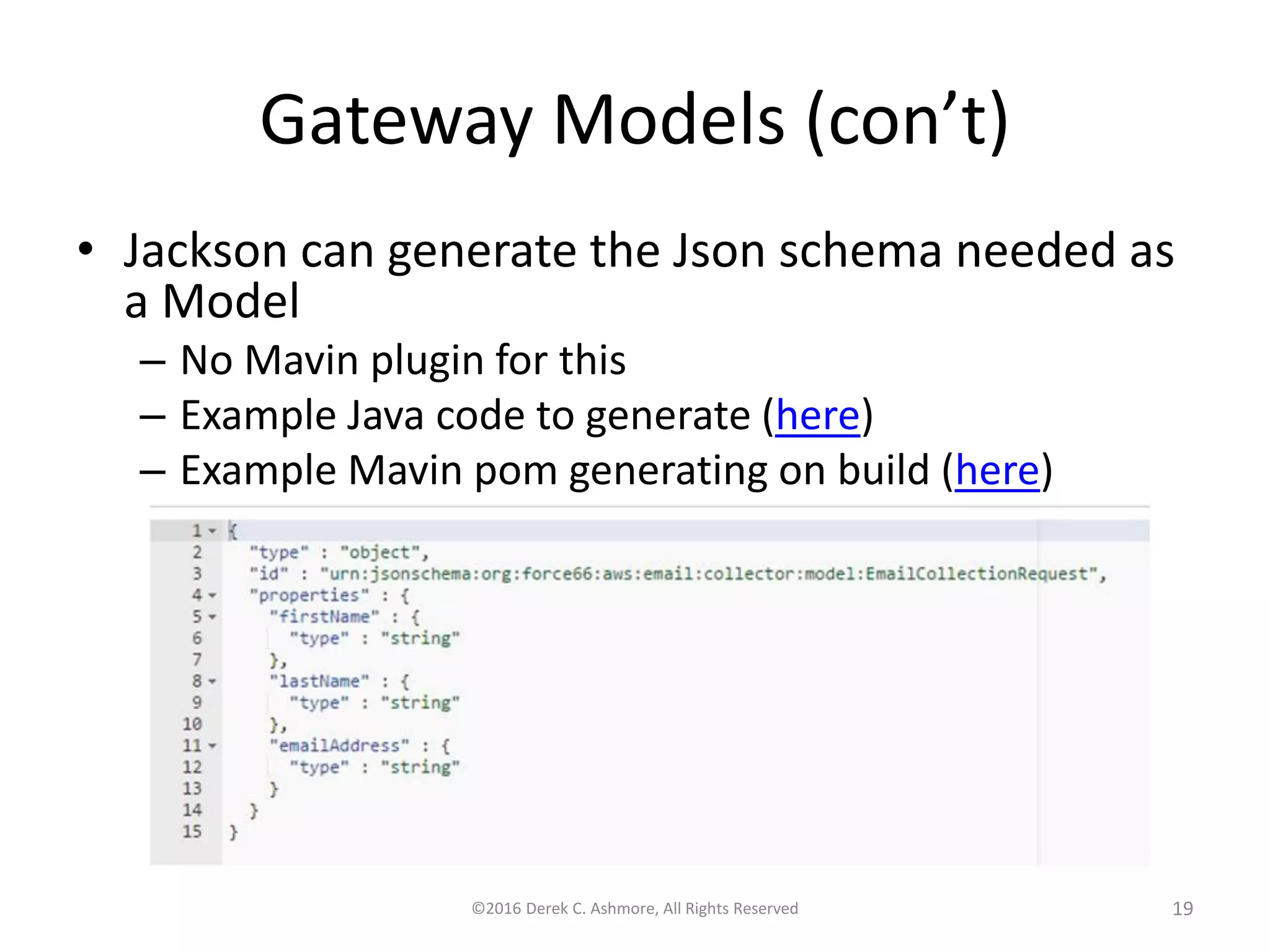 Gateway Models (con’t)
• Jackson can generate the Json schema needed as
a Model
– No Mavin plugin for this
– Example Java code to generate (here)
– Example Mavin pom generating on build (here)
©2016 Derek C. Ashmore, All Rights Reserved 19
 