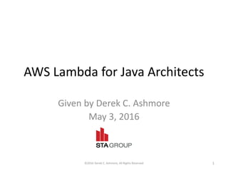 AWS Lambda for Java Architects
Given by Derek C. Ashmore
May 3, 2016
©2016 Derek C. Ashmore, All Rights Reserved 1
 