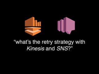 “what’s the retry strategy with
Kinesis and SNS?”
 