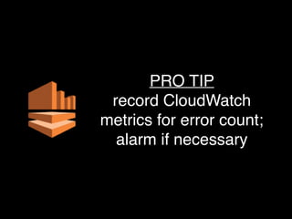 PRO TIP
record CloudWatch
metrics for error count;
alarm if necessary
 