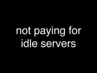 not paying for
idle servers
 