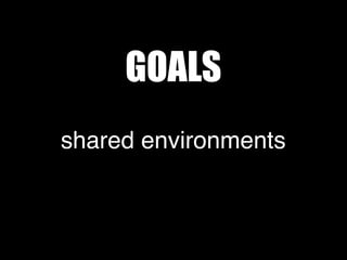 shared environments
GOALS
 