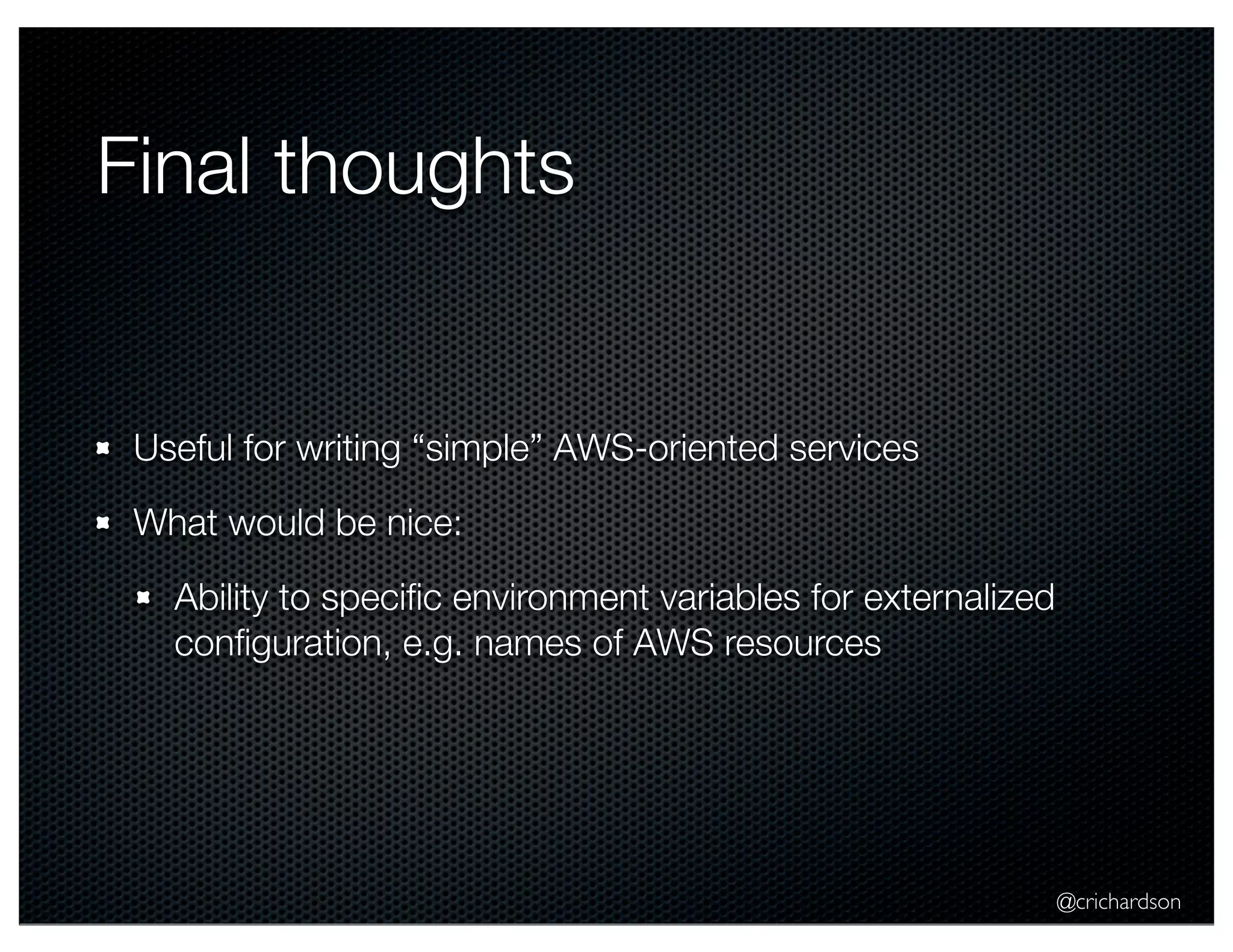 @crichardson 
Final thoughts 
Useful for writing “simple” AWS-oriented services 
What would be nice: 
Ability to specific environment variables for externalized 
configuration, e.g. names of AWS resources 
 