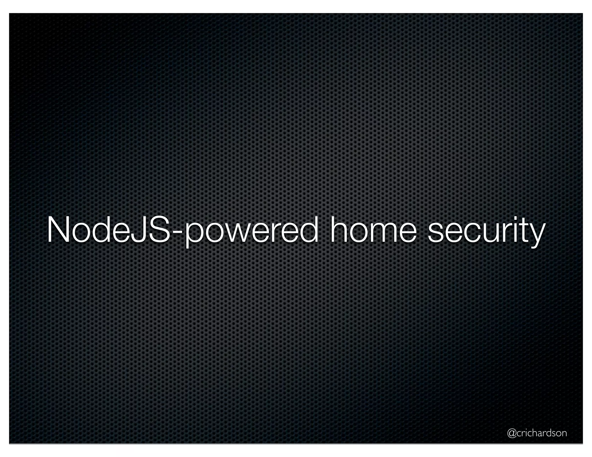 NodeJS-powered home security 
@crichardson 
 