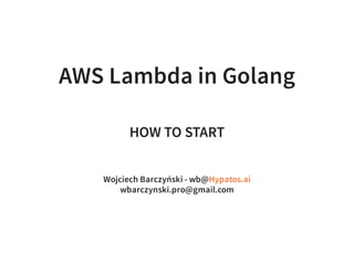 AWS Lambda in Golang
HOW TO START
Wojciech Barczyński - wb@
wbarczynski.pro@gmail.com
Hypatos.ai
 