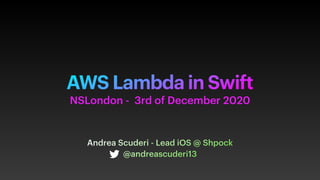 AWS Lambda in Swift
Andrea Scuderi - Lead iOS @ Shpock

@andreascuderi13
NSLondon - 3rd of December 2020
 