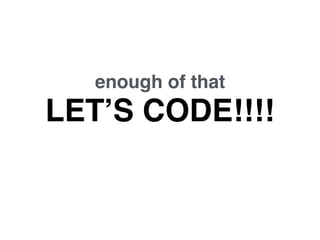 LET’S CODE!!!!
enough of that
 