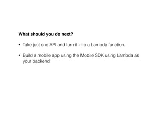 What should you do next?
• Take just one API and turn it into a Lambda function.
• Build a mobile app using the Mobile SDK...