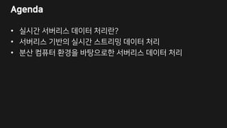 Agenda
• 실시간 서버리스 데이터 처리란?
• 서버리스 기반의 실시간 스트리밍 데이터 처리
• 분산 컴퓨터 환경을 바탕으로한 서버리스 데이터 처리
 