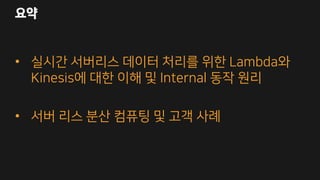 요약
• 실시간 서버리스 데이터 처리를 위한 Lambda와
Kinesis에 대한 이해 및 Internal 동작 원리
• 서버 리스 분산 컴퓨팅 및 고객 사례
 