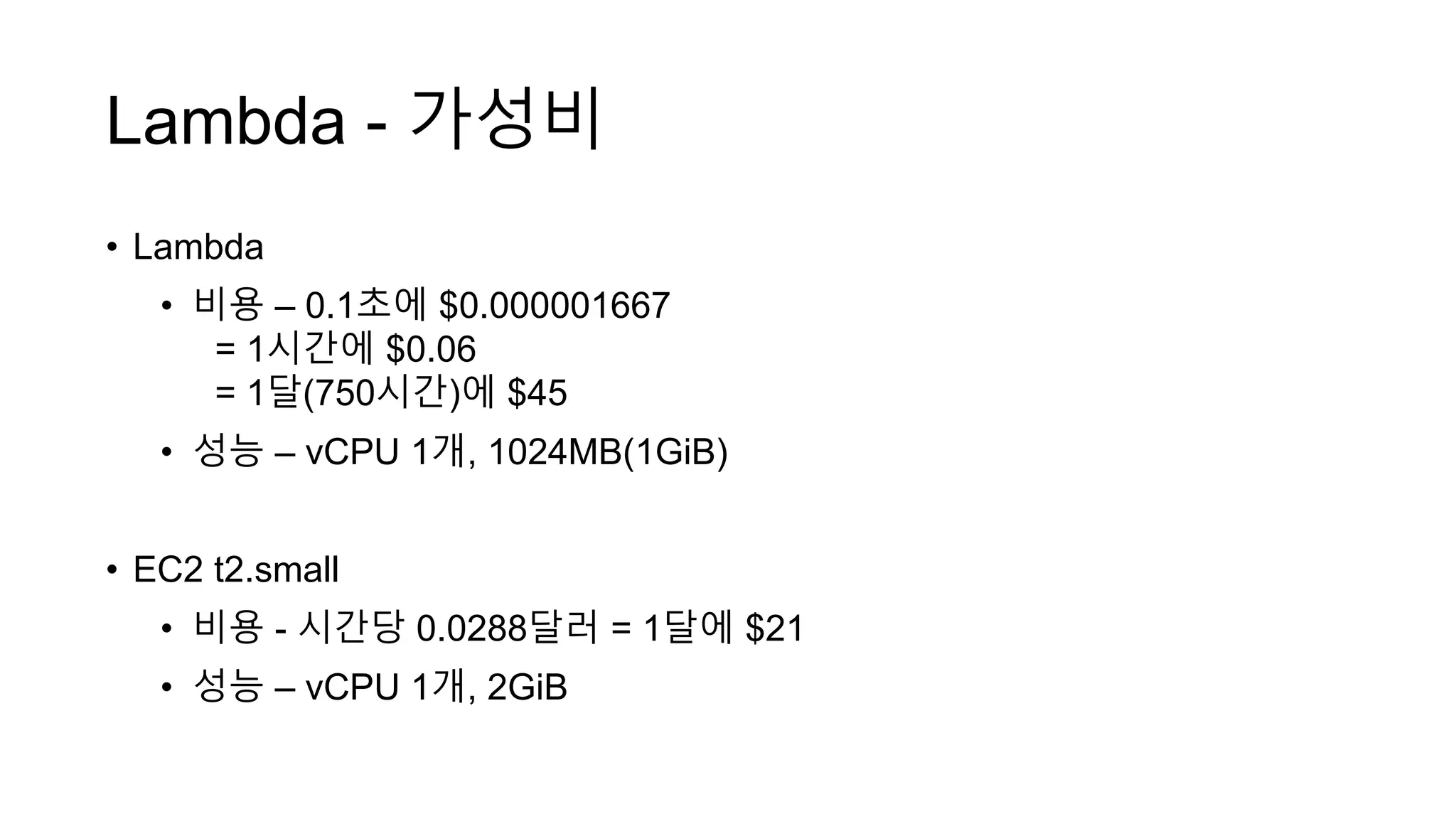 Lambda - 가성비
• Lambda
• 비용 – 0.1초에 $0.000001667
= 1시간에 $0.06
= 1달(750시간)에 $45
• 성능 – vCPU 1개, 1024MB(1GiB)
• EC2 t2.small
• 비용 - 시간당 0.0288달러 = 1달에 $21
• 성능 – vCPU 1개, 2GiB
 