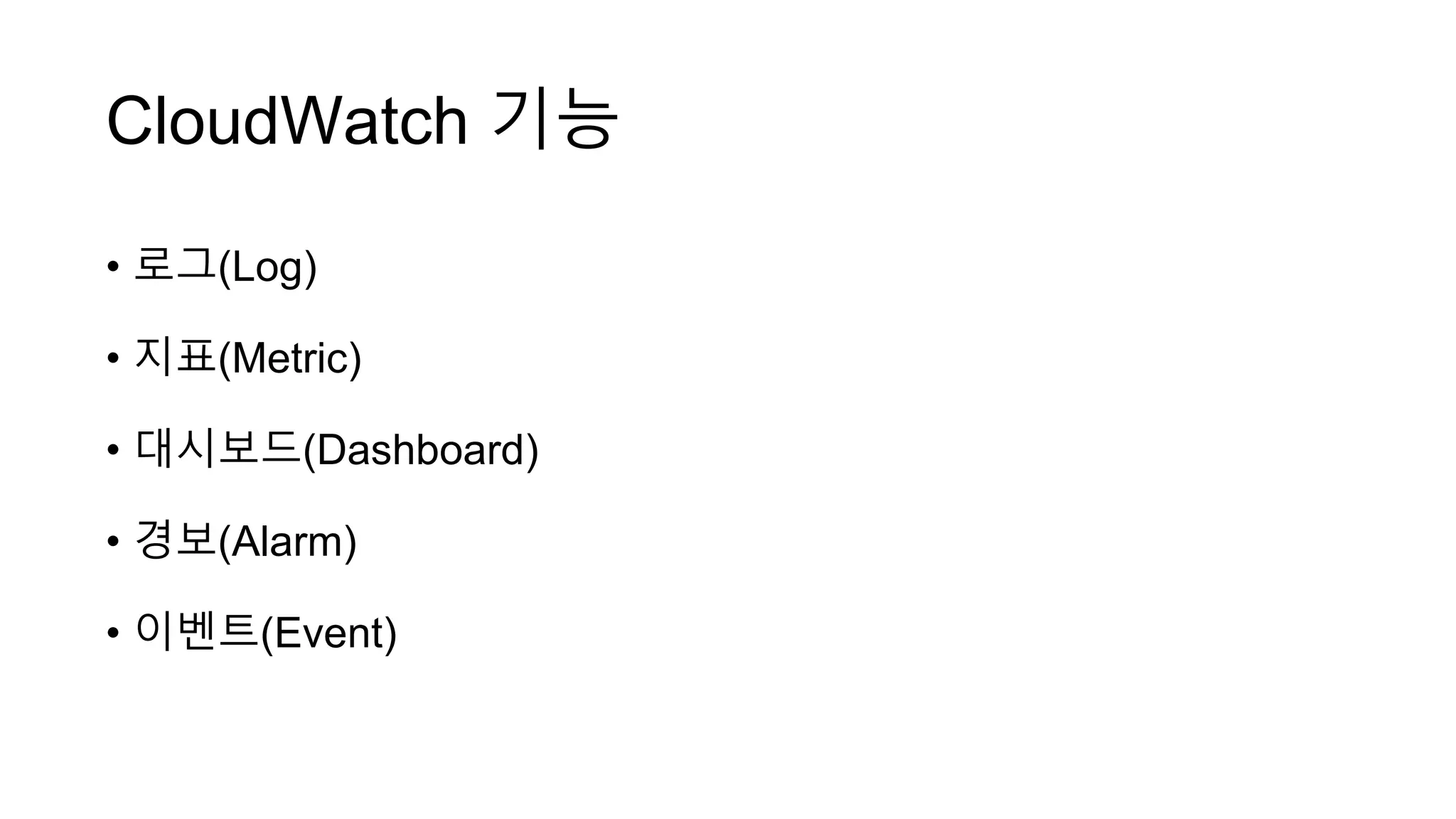 CloudWatch 기능
• 로그(Log)
• 지표(Metric)
• 대시보드(Dashboard)
• 경보(Alarm)
• 이벤트(Event)
 