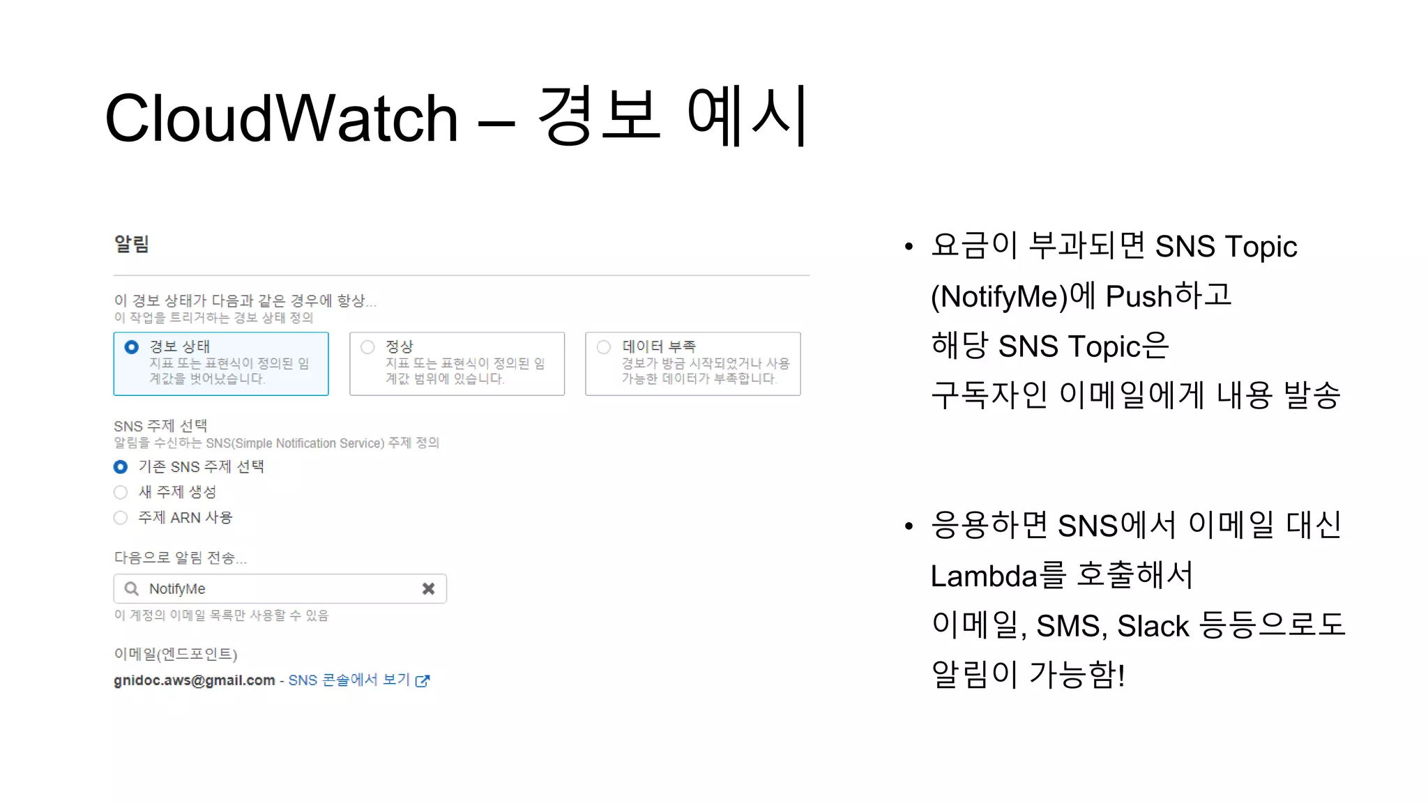 CloudWatch – 경보 예시
• 요금이 부과되면 SNS Topic
(NotifyMe)에 Push하고
해당 SNS Topic은
구독자인 이메일에게 내용 발송
• 응용하면 SNS에서 이메일 대신
Lambda를 호출해서
이메일, SMS, Slack 등등으로도
알림이 가능함!
 